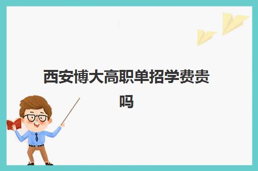 西安博大高职单招学费贵吗(单招好还是高考好)