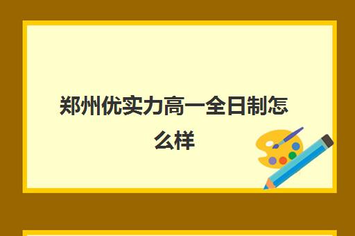 郑州优实力高一全日制怎么样(郑州民办高校排名)