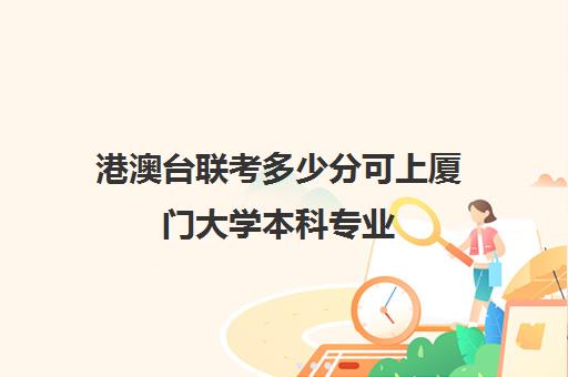 港澳台联考多少分可上厦门大学本科专业(厦门大学中外合作分数线)