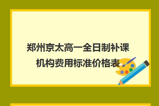 郑州京太高一全日制补课机构费用标准价格表(全日制补课机构高中)