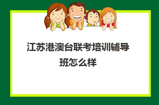江苏港澳台联考培训辅导班怎么样(苏州港澳台联考学校)