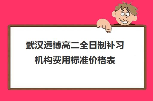 武汉远博高二全日制补习机构费用标准价格表