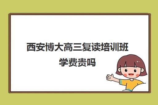 西安博大高三复读培训班学费贵吗(西安博大全日制高考学校怎么样)