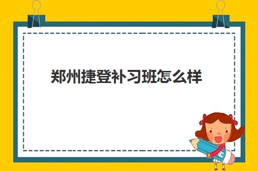 郑州捷登补习班怎么样 郑州捷登补习班怎么样