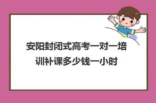 安阳封闭式高考一对一培训补课多少钱一小时(高三培训机构学费一般多少)