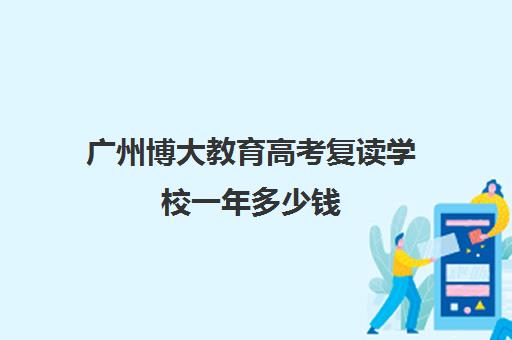广州博大教育高考复读学校一年多少钱(复读一年能提多少分)
