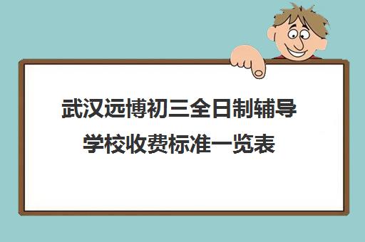 武汉远博初三全日制辅导学校收费标准一览表(武汉比较好的辅导机构)