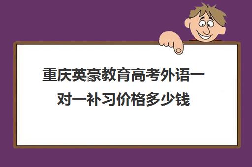 重庆英豪教育高考外语一对一补习价格多少钱 重庆英豪教育高考外语一对一补习价格多少钱