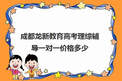 成都龙新教育高考理综辅导一对一价格多少（成都高考培训学校排名）