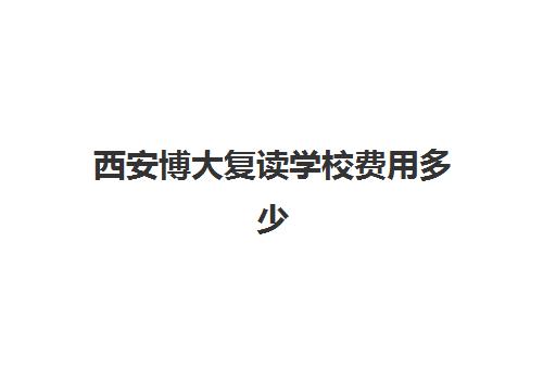 西安博大复读学校费用多少(西安博才教育培训学校)