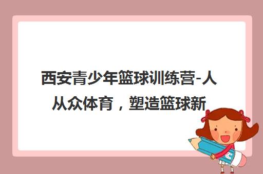 西安青少年篮球训练营-人从众体育,塑造篮球新星 西安青少年篮球训练营-人从众体育,塑造篮球新星