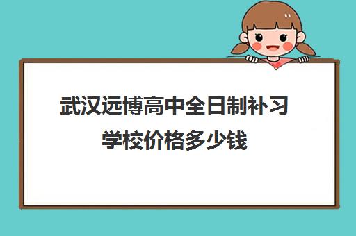 武汉远博高中全日制补习学校价格多少钱