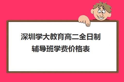 深圳学大教育高二全日制辅导班学费价格表(高考全日制)