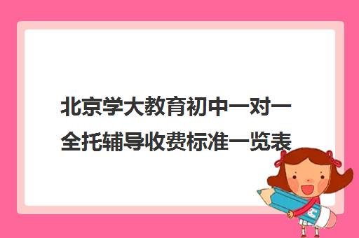 北京学大教育初中一对一全托辅导收费标准一览表(一对一全托辅导价格) 北京学大教育初中一对一全托辅导收费标准一览表(一对一全托辅导价格)