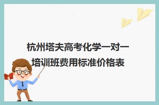 杭州塔夫高考化学一对一培训班费用标准价格表(杭州托福培训班机构排名)