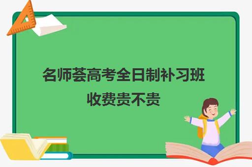 名师荟高考全日制补习班收费贵不贵