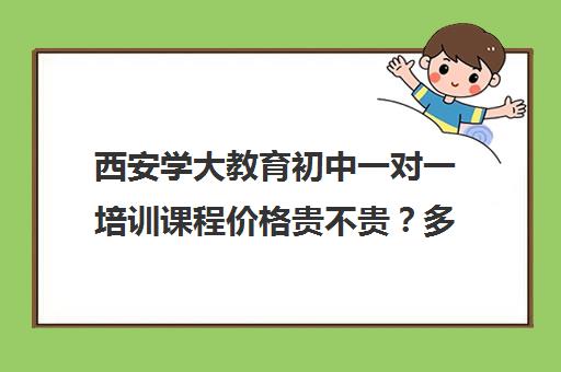 西安学大教育初中一对一培训课程价格贵不贵？多少钱一年（西安学大教育收费标准）