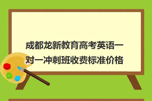 成都龙新教育高考英语一对一冲刺班收费标准价格一览(成都高三培训班收费标准)