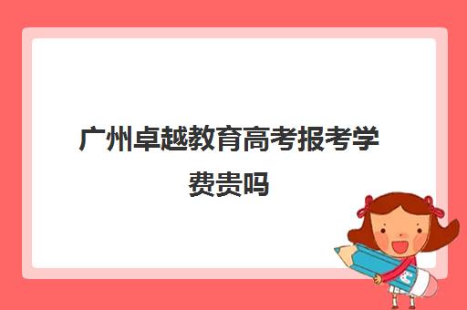 广州卓越教育高考报考学费贵吗(广州成人高考比较靠谱机构)