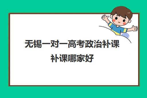 无锡一对一高考政治补课补课哪家好(正规的高中补课机构)