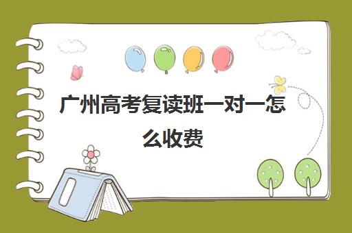 广州高考复读班一对一怎么收费(广州复读学校排名及费用)