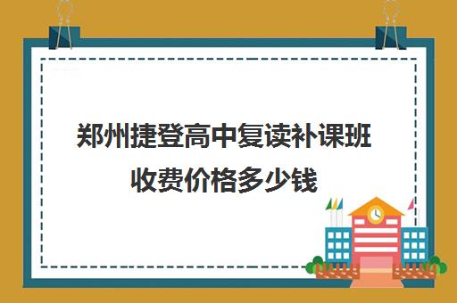 郑州捷登高中复读补课班收费价格多少钱(郑州捷登教育口碑怎么样) 郑州捷登高中复读补课班收费价格多少钱(郑州捷登教育口碑怎么样)