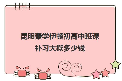 昆明秦学伊顿初高中班课补习大概多少钱