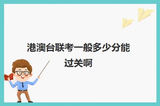 港澳台联考一般多少分能过关啊(港澳台联考取消啦)
