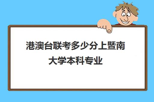 港澳台联考多少分上暨南大学本科专业(厦大港澳台联考班怎么样)