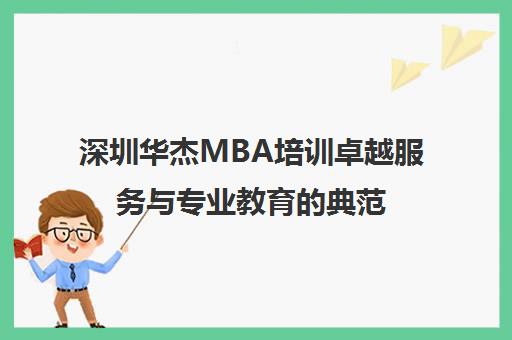 深圳华杰MBA培训卓越服务与专业教育的典范