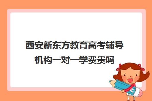 西安新东方教育高考辅导机构一对一学费贵吗(西安高考十大补课机构有哪些) 西安新东方教育高考辅导机构一对一学费贵吗(西安高考十大补课机构有哪些)