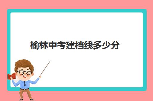 榆林中考建档线多少分(中考没过线如何上高中)