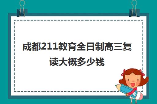成都211教育全日制高三复读大概多少钱(成都高考复读收费)