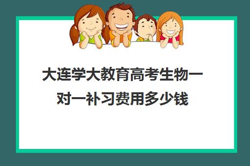 大连学大教育高考生物一对一补习费用多少钱