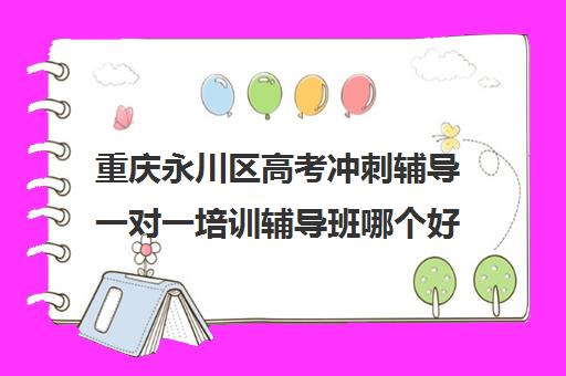 重庆永川区高考冲刺辅导一对一培训辅导班哪个好(高考冲刺班)