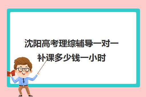 沈阳高考理综辅导一对一补课多少钱一小时(沈阳全日制高三封闭辅导班)