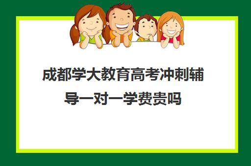 成都学大教育高考冲刺辅导一对一学费贵吗（成都高考辅导机构排名）