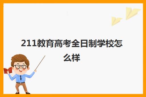 211教育高考全日制学校怎么样(211学历有什么用)