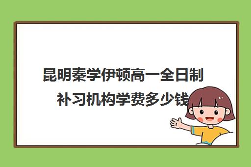 昆明秦学伊顿高一全日制补习机构学费多少钱