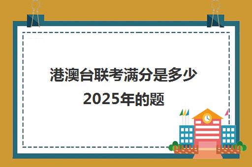 港澳台联考满分是多少2025年题(2023港澳联考录取分数公布) 港澳台联考满分是多少2025年题(2023港澳联考录取分数公布)