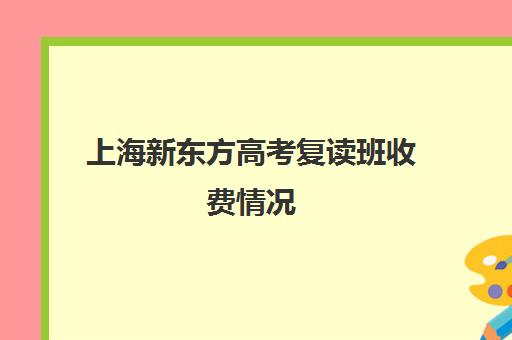 上海新东方高考复读班收费情况(上海高考复读机构)