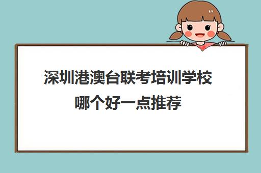 深圳港澳台联考培训学校哪个好一点推荐(厦门港澳台联考培训学校)