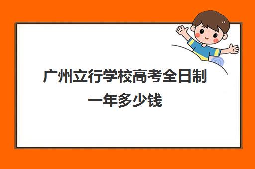 广州立行学校高考全日制一年多少钱(广州全日制大专学校)