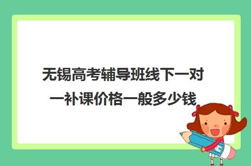 无锡高考辅导班线下一对一补课价格一般多少钱(高中补课一对一怎么收费)