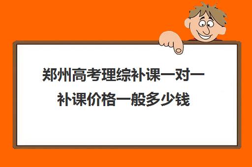 郑州高考理综补课一对一补课价格一般多少钱(高中物理补课一般多少钱一节课)