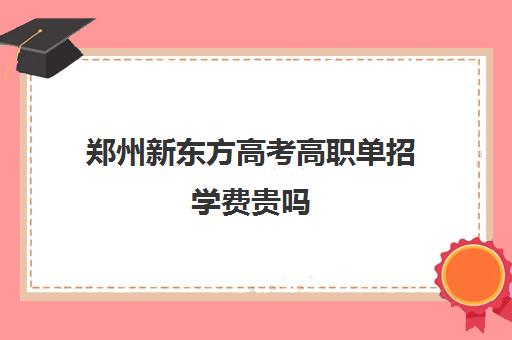 郑州新东方高考高职单招学费贵吗(单招大专学校)