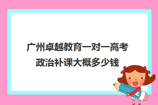 广州卓越教育一对一高考政治补课大概多少钱(卓越高考复读多少钱一年) 广州卓越教育一对一高考政治补课大概多少钱(卓越高考复读多少钱一年)