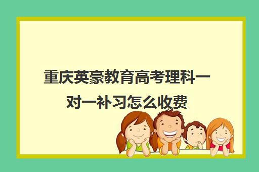 重庆英豪教育高考理科一对一补习怎么收费