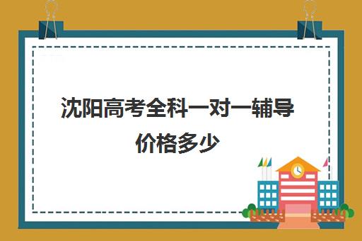 沈阳高考全科一对一辅导价格多少(沈阳高三全封闭冲刺班)