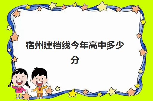 宿州建档线今年高中多少分(2025埇桥区建档线)